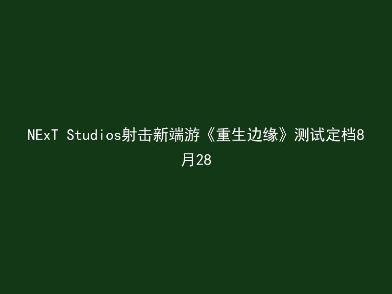 NExT Studios射击新端游《重生边缘》测试定档8月28