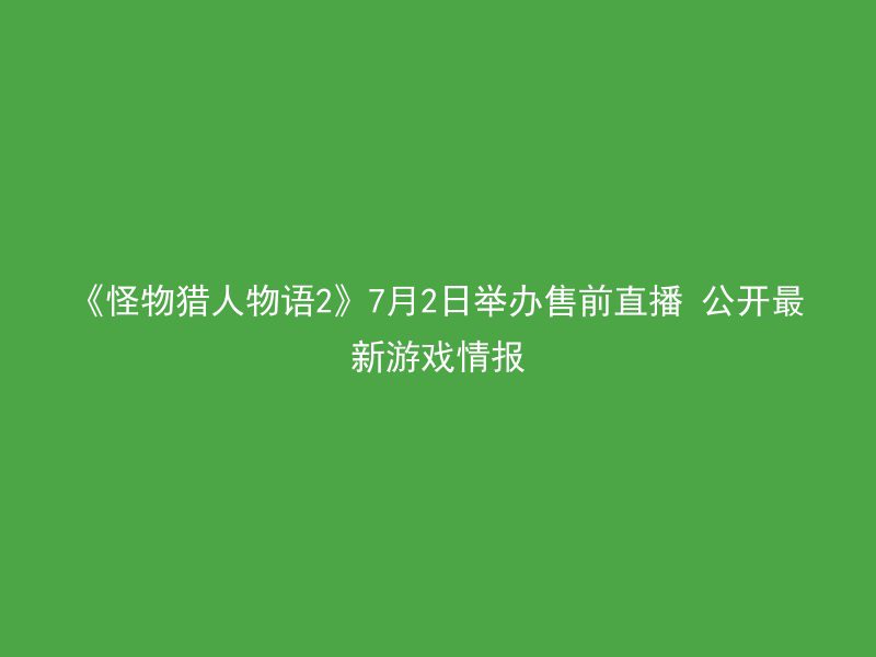 《怪物猎人物语2》7月2日举办售前直播 公开最新游戏情报