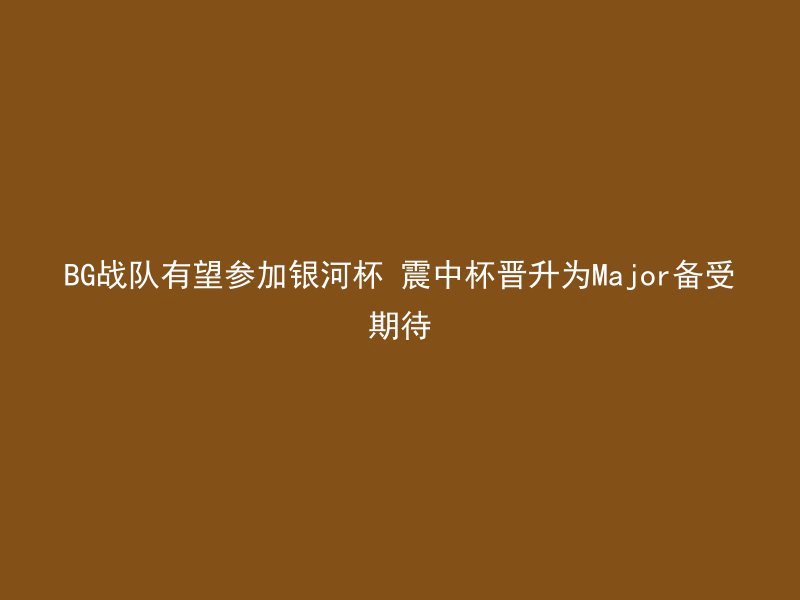 BG战队有望参加银河杯 震中杯晋升为Major备受期待