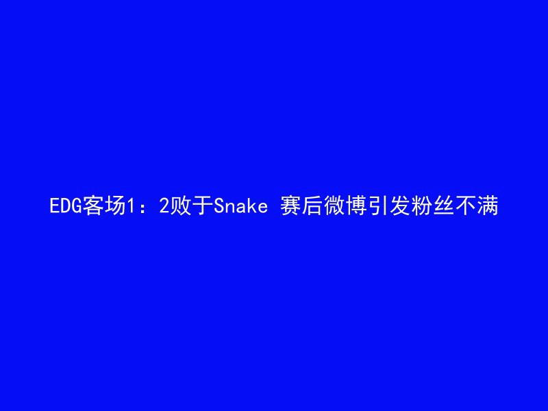 EDG客场1：2败于Snake 赛后微博引发粉丝不满