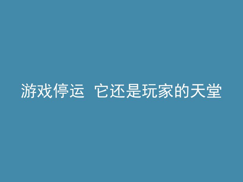 游戏停运 它还是玩家的天堂