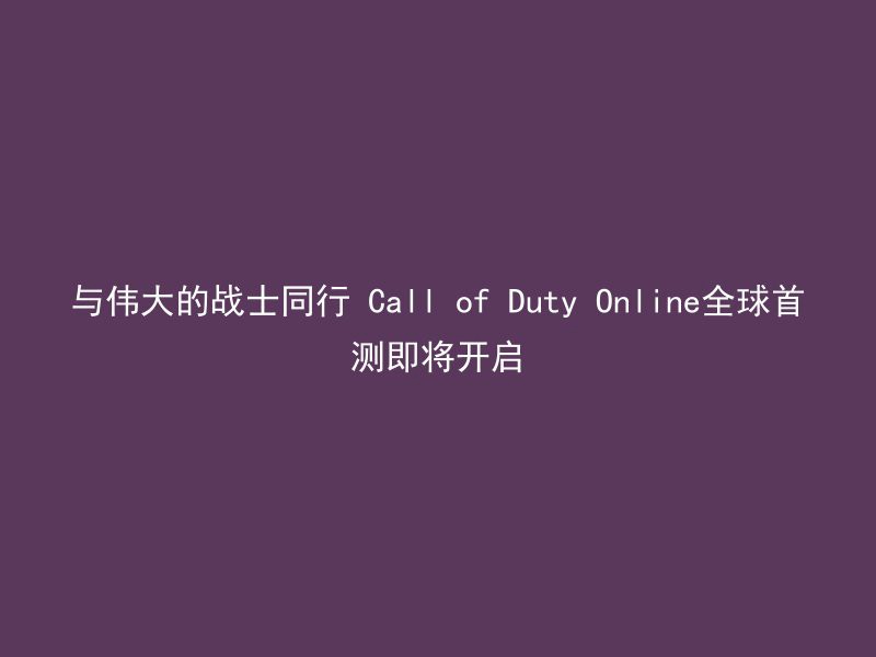 与伟大的战士同行 Call of Duty Online全球首测即将开启