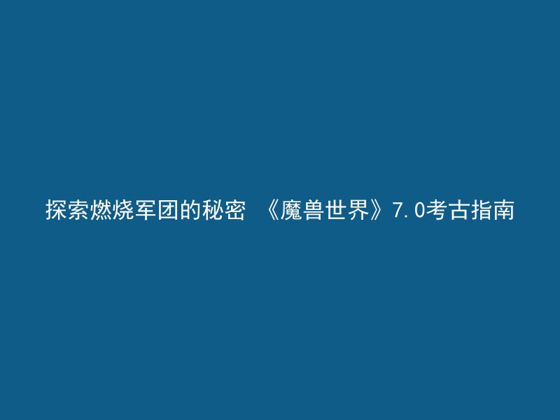 探索燃烧军团的秘密 《魔兽世界》7.0考古指南