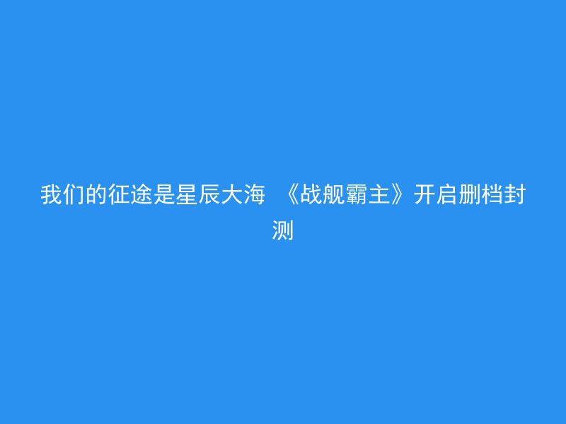 我们的征途是星辰大海 《战舰霸主》开启删档封测