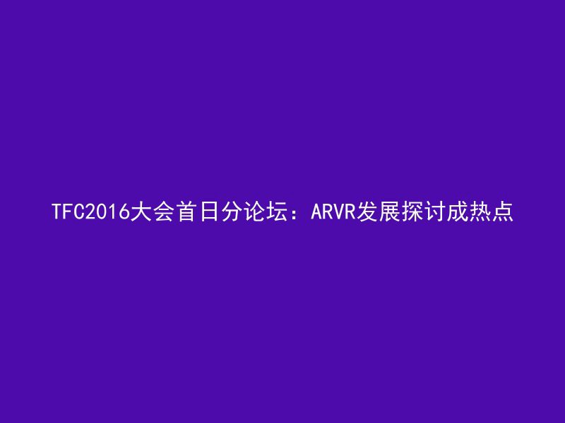 TFC2016大会首日分论坛：ARVR发展探讨成热点