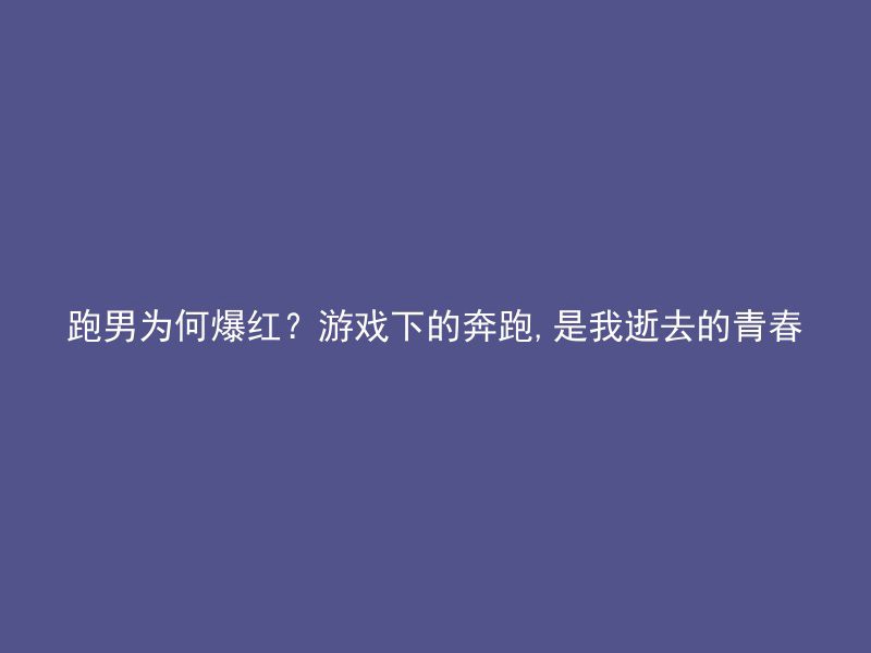 跑男为何爆红？游戏下的奔跑,是我逝去的青春