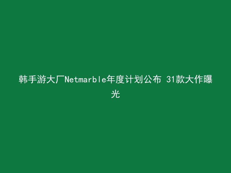 韩手游大厂Netmarble年度计划公布 31款大作曝光