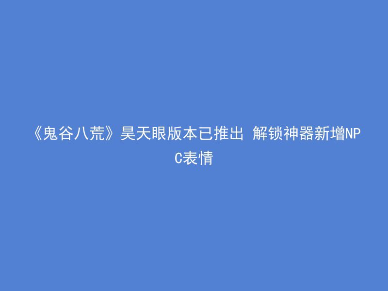 《鬼谷八荒》昊天眼版本已推出 解锁神器新增NPC表情