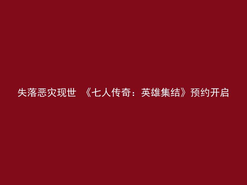 失落恶灾现世 《七人传奇：英雄集结》预约开启