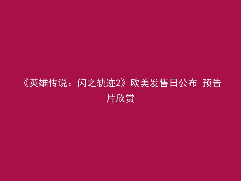 《英雄传说：闪之轨迹2》欧美发售日公布 预告片欣赏