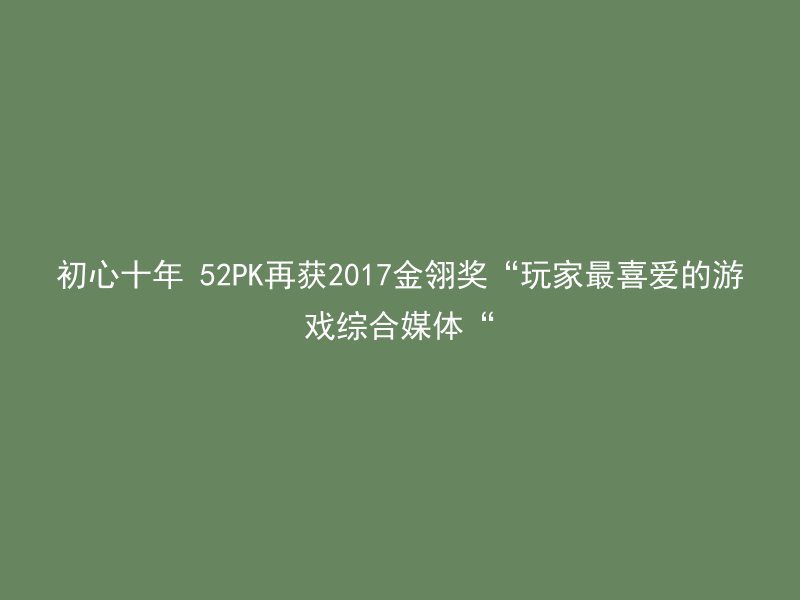 初心十年 52PK再获2017金翎奖“玩家最喜爱的游戏综合媒体“