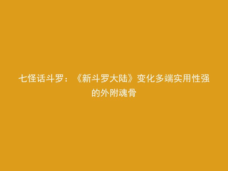 七怪话斗罗：《新斗罗大陆》变化多端实用性强的外附魂骨