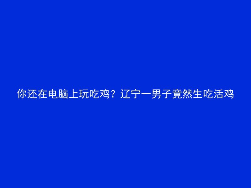 你还在电脑上玩吃鸡？辽宁一男子竟然生吃活鸡