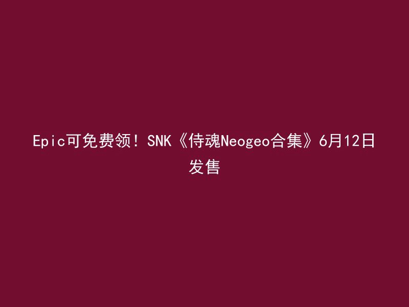 Epic可免费领！SNK《侍魂Neogeo合集》6月12日发售