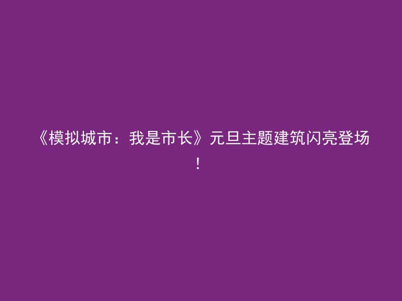 《模拟城市：我是市长》元旦主题建筑闪亮登场！