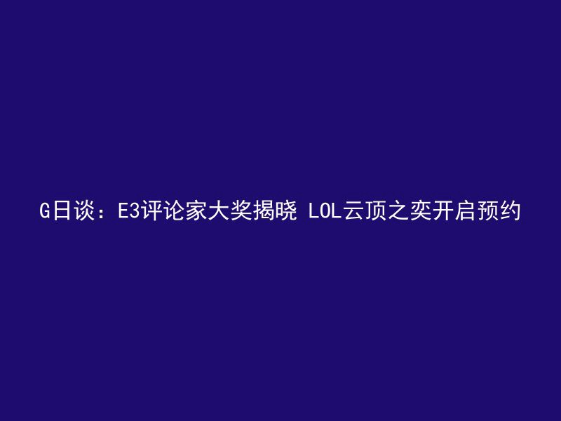 G日谈：E3评论家大奖揭晓 LOL云顶之奕开启预约