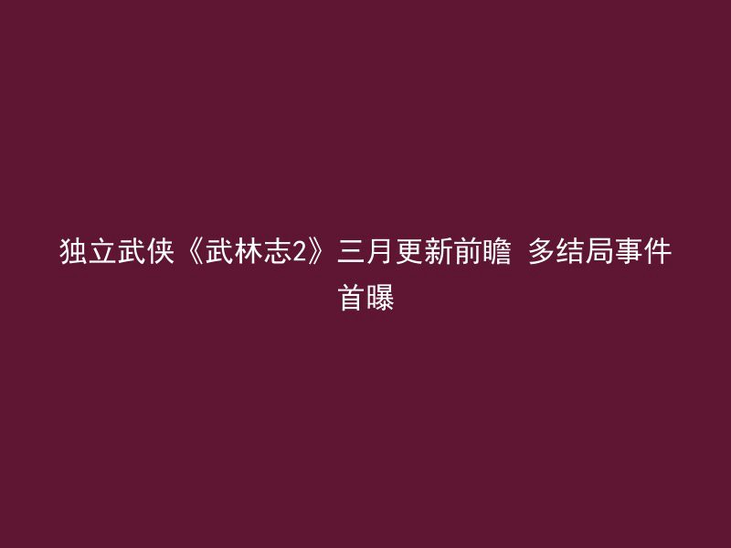 独立武侠《武林志2》三月更新前瞻 多结局事件首曝