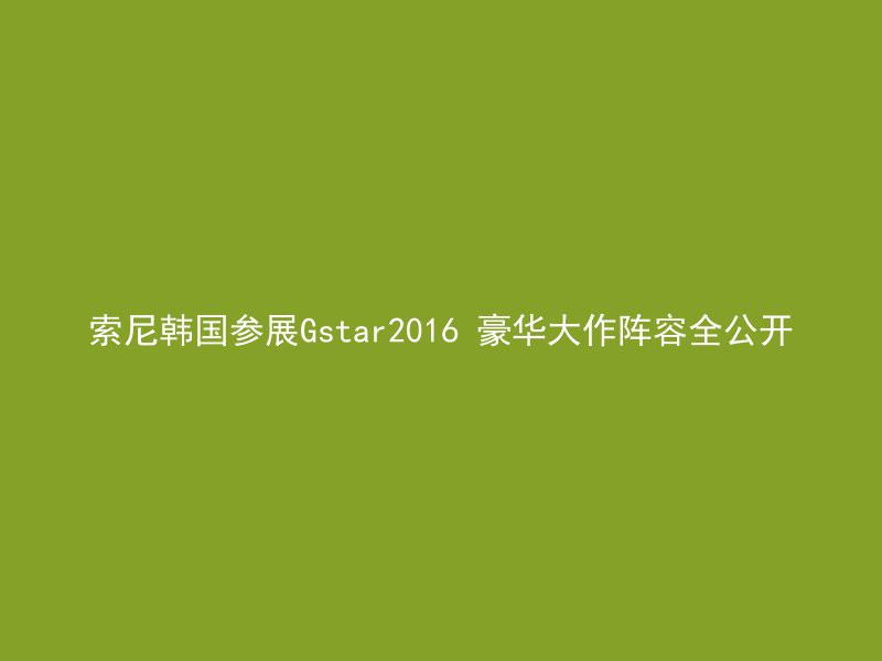 索尼韩国参展Gstar2016 豪华大作阵容全公开