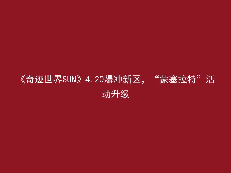 《奇迹世界SUN》4.20爆冲新区，“蒙塞拉特”活动升级