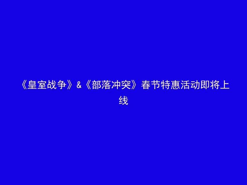 《皇室战争》&《部落冲突》春节特惠活动即将上线