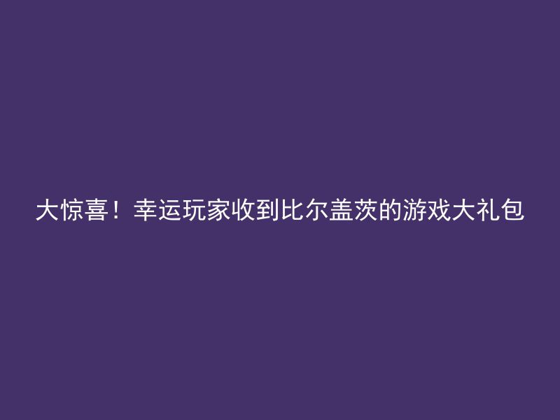 大惊喜！幸运玩家收到比尔盖茨的游戏大礼包