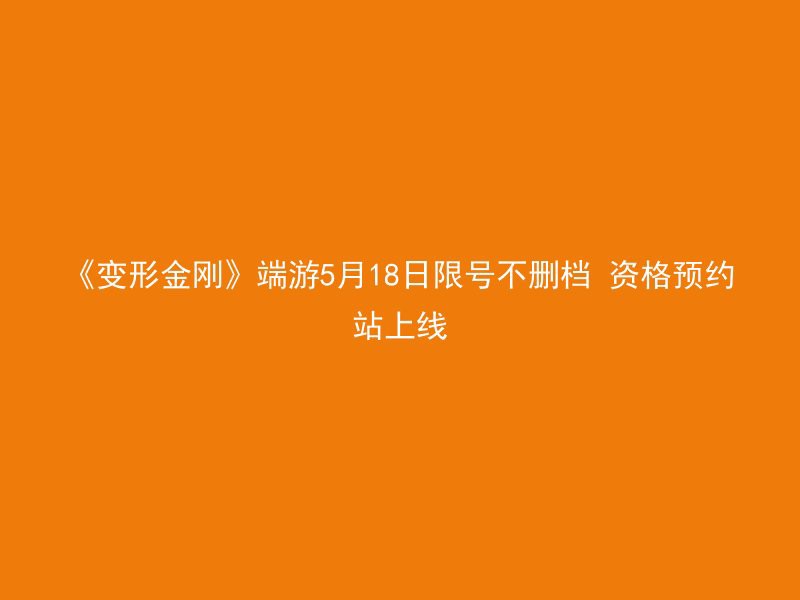 《变形金刚》端游5月18日限号不删档 资格预约站上线