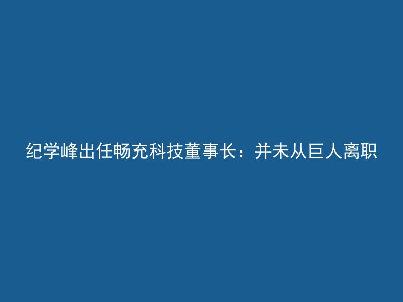 纪学峰出任畅充科技董事长：并未从巨人离职