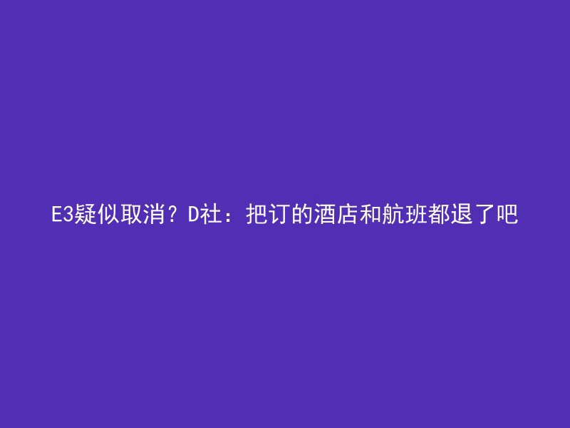 E3疑似取消？D社：把订的酒店和航班都退了吧