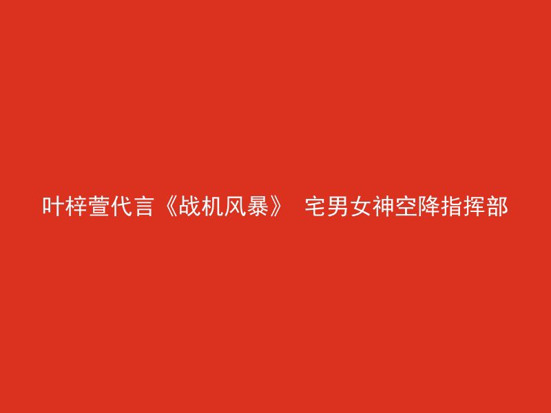 叶梓萱代言《战机风暴》 宅男女神空降指挥部