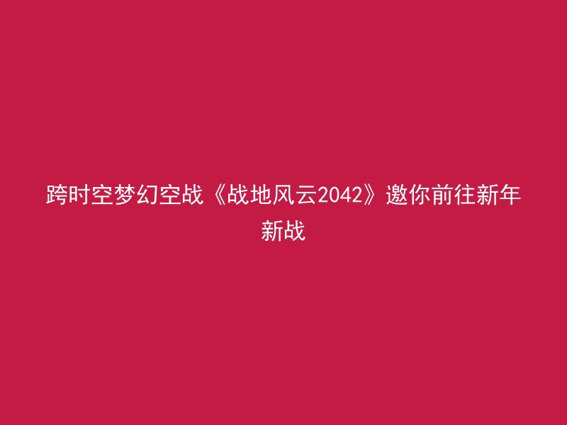 跨时空梦幻空战《战地风云2042》邀你前往新年新战