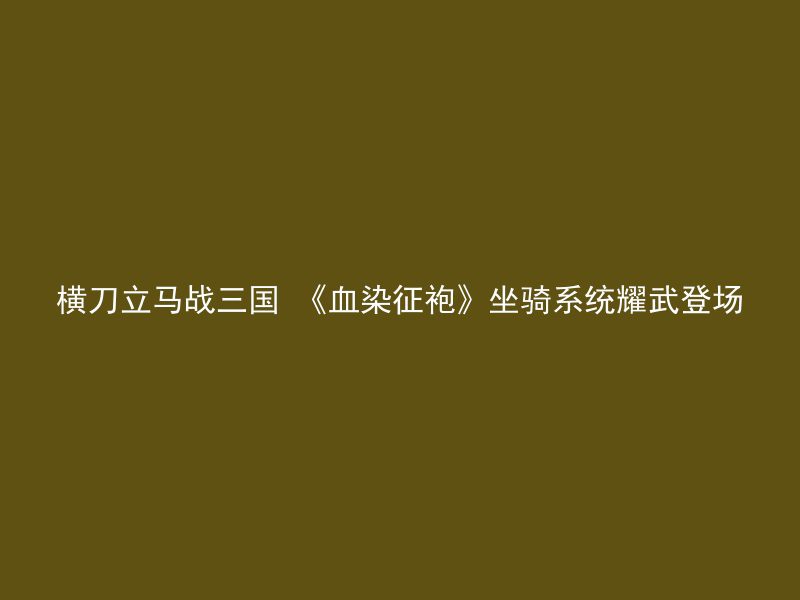 横刀立马战三国 《血染征袍》坐骑系统耀武登场