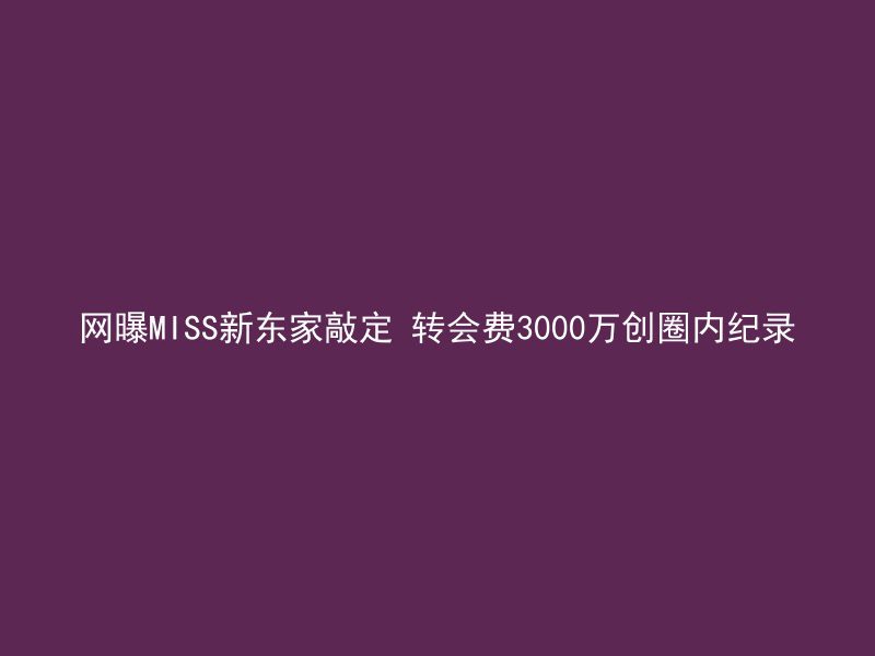 网曝MISS新东家敲定 转会费3000万创圈内纪录