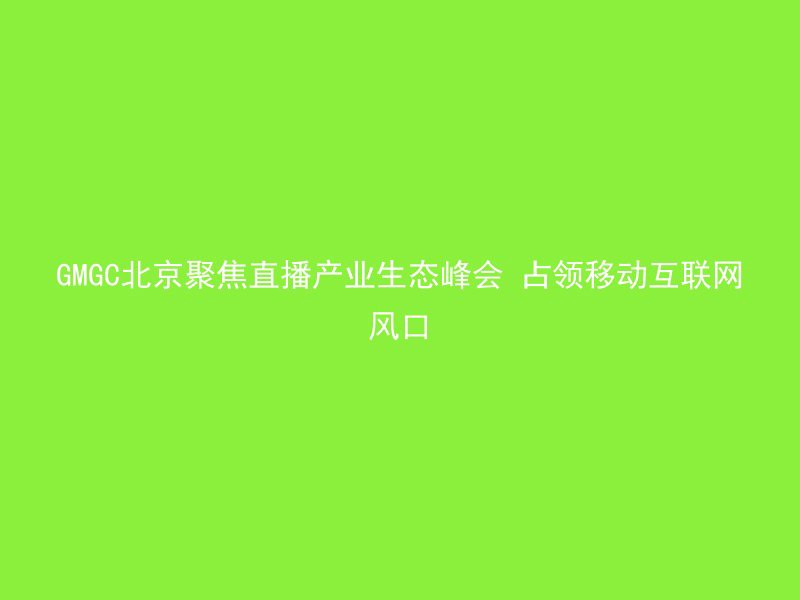 GMGC北京聚焦直播产业生态峰会 占领移动互联网风口