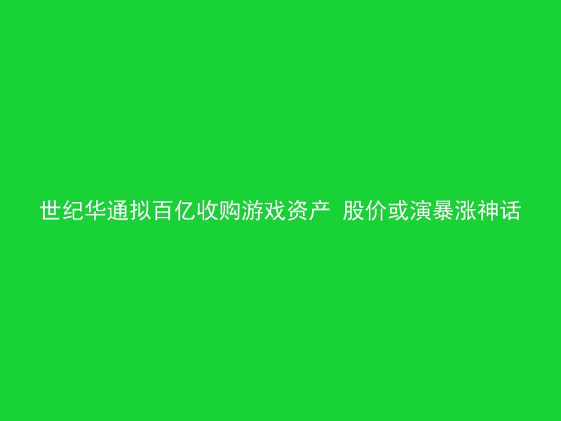 世纪华通拟百亿收购游戏资产 股价或演暴涨神话