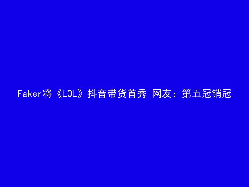 Faker将《LOL》抖音带货首秀 网友：第五冠销冠