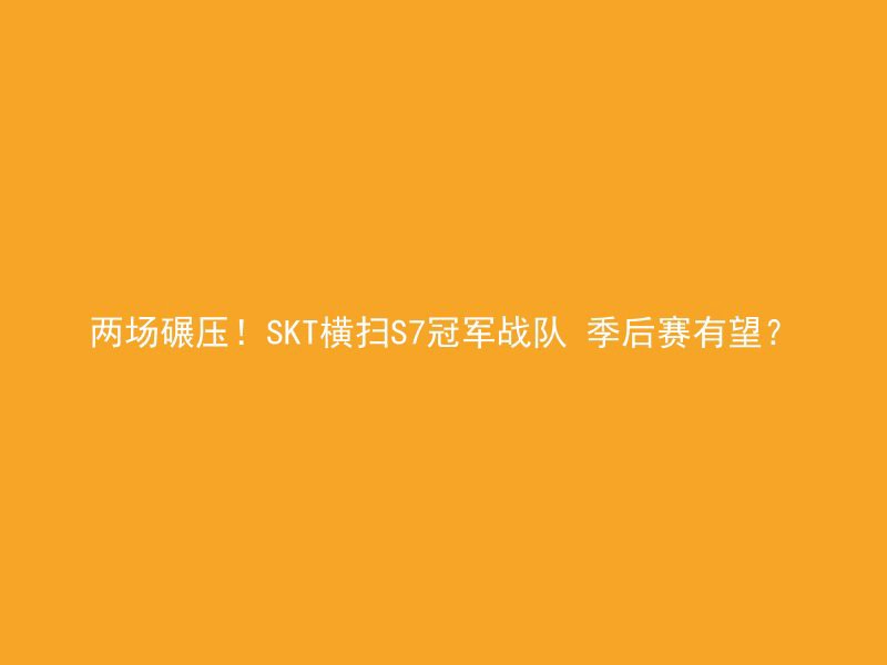 两场碾压！SKT横扫S7冠军战队 季后赛有望？