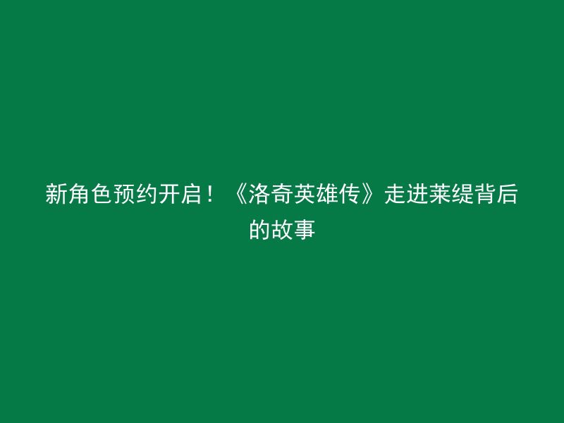 新角色预约开启！《洛奇英雄传》走进莱缇背后的故事