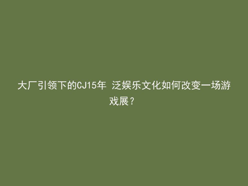 大厂引领下的CJ15年 泛娱乐文化如何改变一场游戏展？