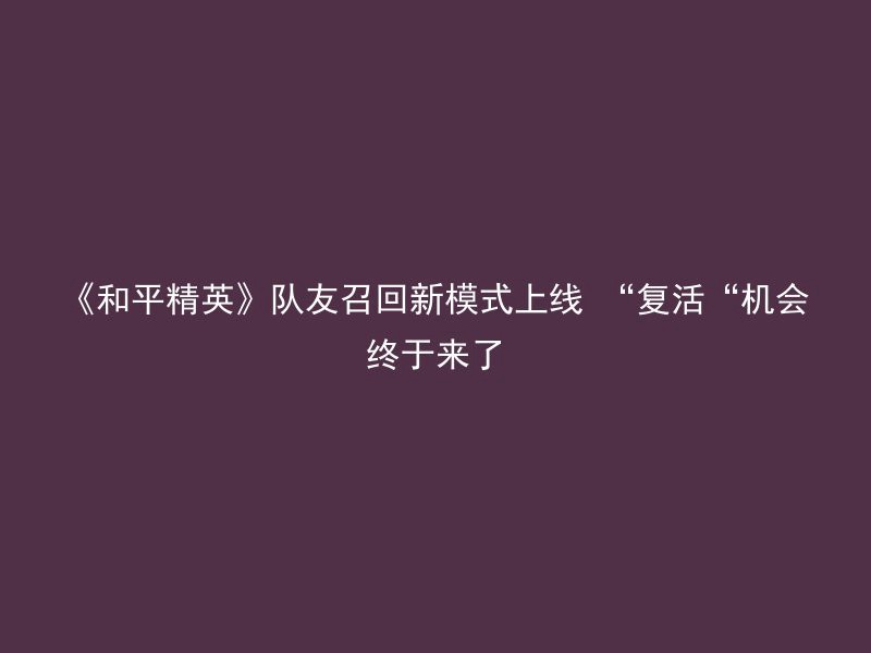 《和平精英》队友召回新模式上线 “复活“机会终于来了