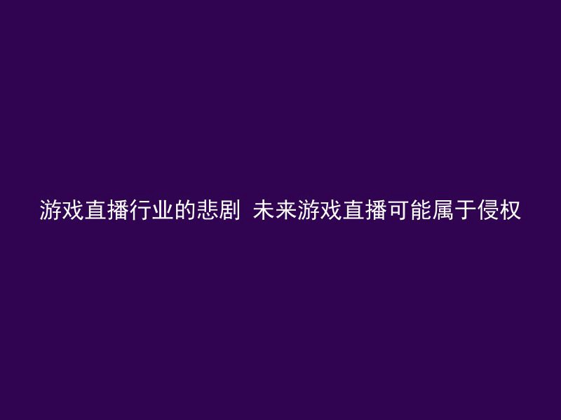 游戏直播行业的悲剧 未来游戏直播可能属于侵权