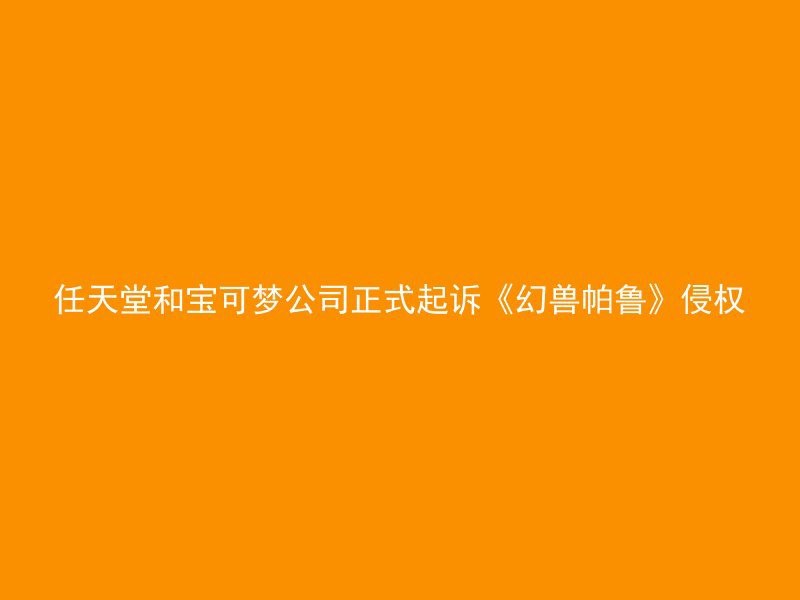 任天堂和宝可梦公司正式起诉《幻兽帕鲁》侵权