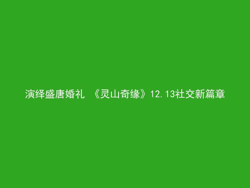 演绎盛唐婚礼 《灵山奇缘》12.13社交新篇章