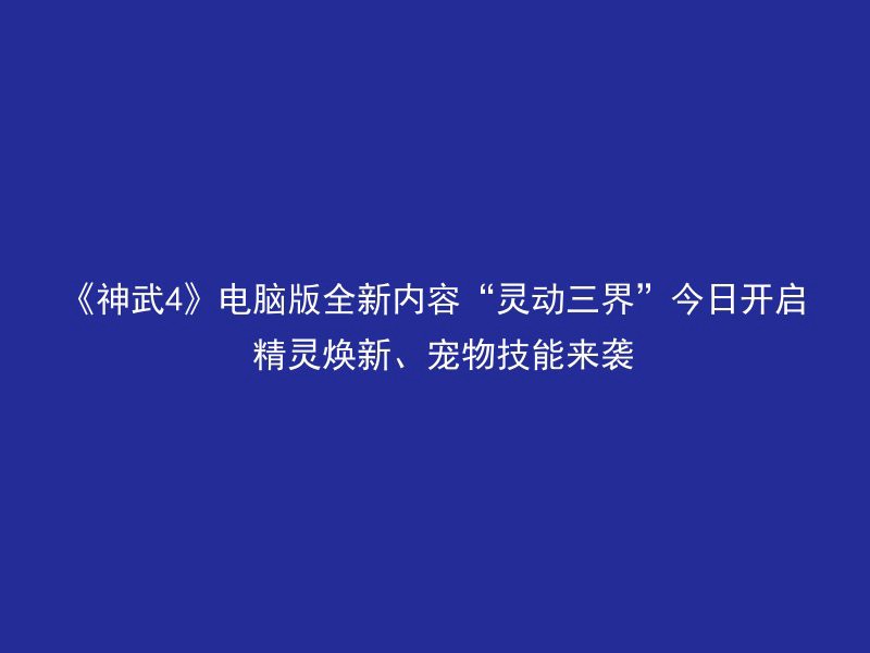 《神武4》电脑版全新内容“灵动三界”今日开启 精灵焕新、宠物技能来袭