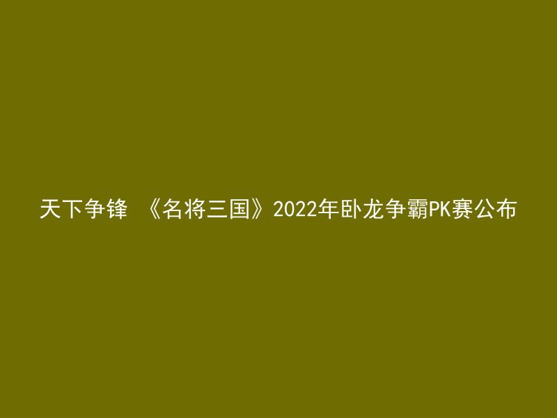 天下争锋 《名将三国》2022年卧龙争霸PK赛公布