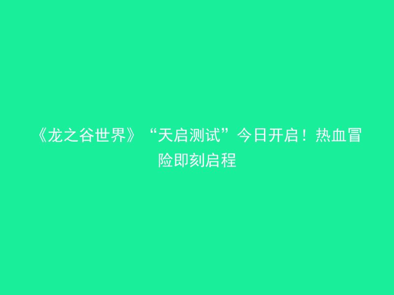 《龙之谷世界》“天启测试”今日开启！热血冒险即刻启程