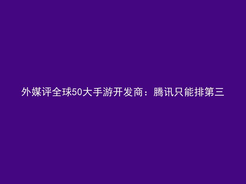 外媒评全球50大手游开发商：腾讯只能排第三