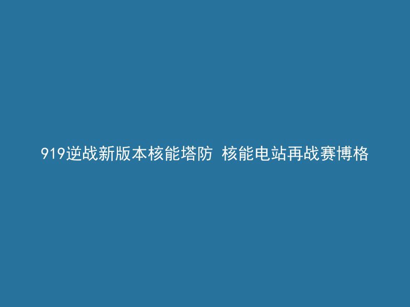 919逆战新版本核能塔防 核能电站再战赛博格