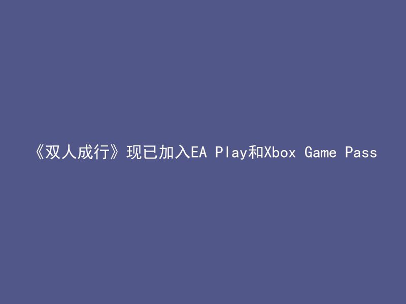 《双人成行》现已加入EA Play和Xbox Game Pass