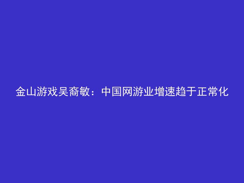 金山游戏吴裔敏：中国网游业增速趋于正常化