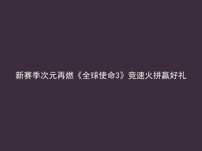 新赛季次元再燃《全球使命3》竞速火拼赢好礼